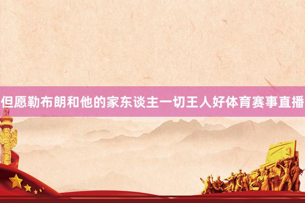 但愿勒布朗和他的家东谈主一切王人好体育赛事直播