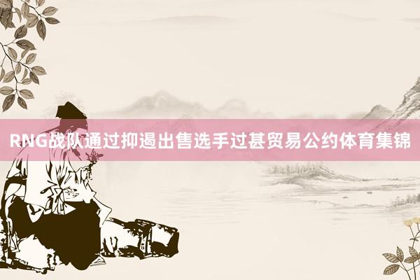RNG战队通过抑遏出售选手过甚贸易公约体育集锦
