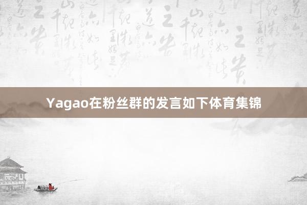 Yagao在粉丝群的发言如下体育集锦