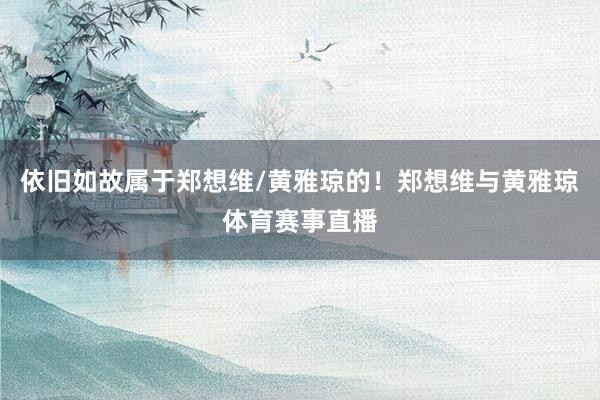 依旧如故属于郑想维/黄雅琼的！郑想维与黄雅琼体育赛事直播