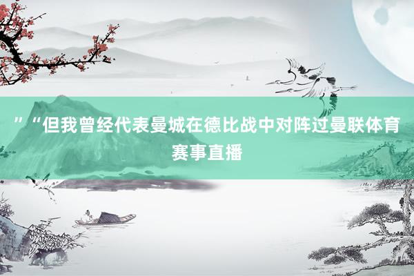 ”“但我曾经代表曼城在德比战中对阵过曼联体育赛事直播