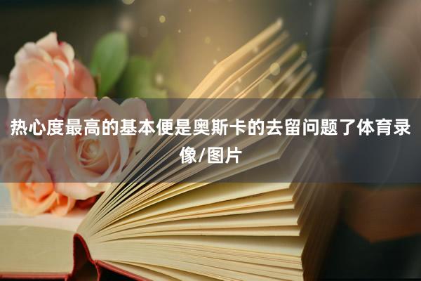 热心度最高的基本便是奥斯卡的去留问题了体育录像/图片