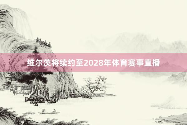 维尔茨将续约至2028年体育赛事直播