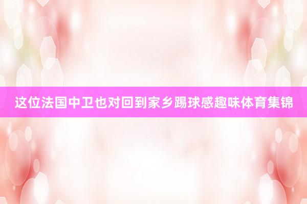 这位法国中卫也对回到家乡踢球感趣味体育集锦