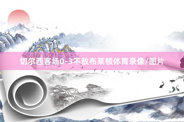 切尔西客场0-3不敌布莱顿体育录像/图片