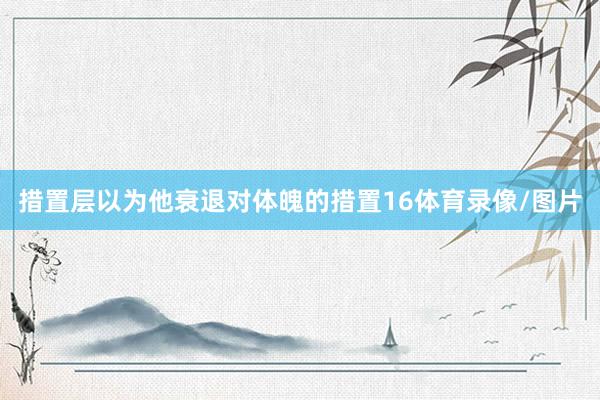 措置层以为他衰退对体魄的措置16体育录像/图片