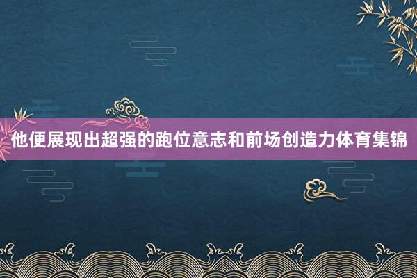 他便展现出超强的跑位意志和前场创造力体育集锦