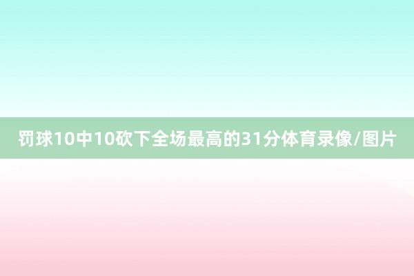罚球10中10砍下全场最高的31分体育录像/图片