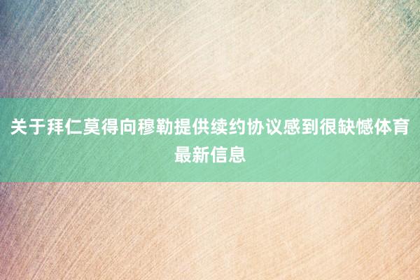 关于拜仁莫得向穆勒提供续约协议感到很缺憾体育最新信息