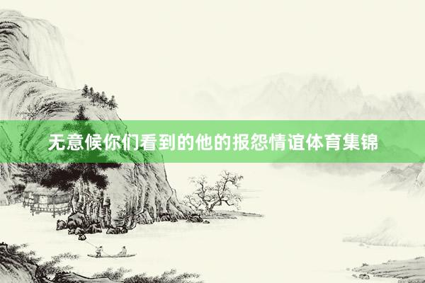 无意候你们看到的他的报怨情谊体育集锦