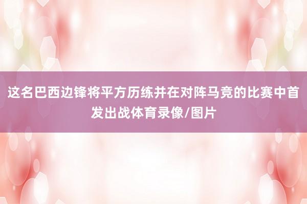 这名巴西边锋将平方历练并在对阵马竞的比赛中首发出战体育录像/图片