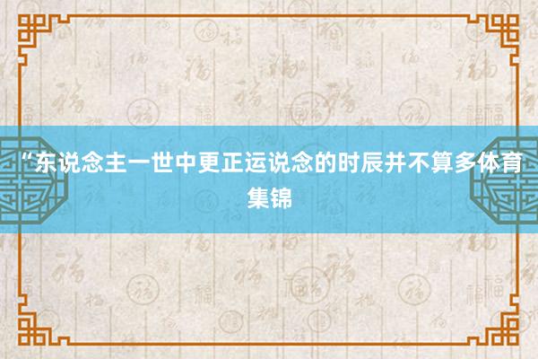 “东说念主一世中更正运说念的时辰并不算多体育集锦