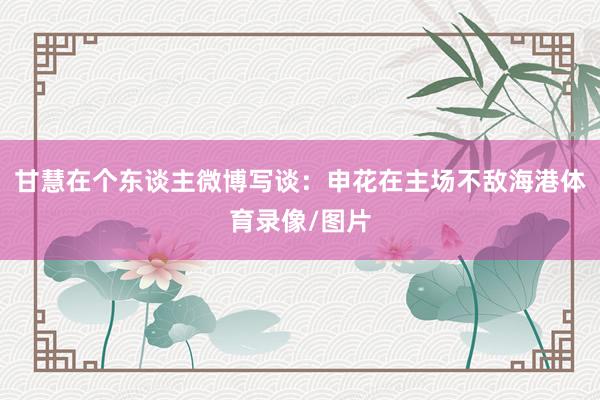甘慧在个东谈主微博写谈：申花在主场不敌海港体育录像/图片