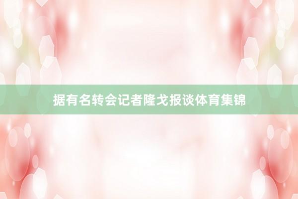 据有名转会记者隆戈报谈体育集锦
