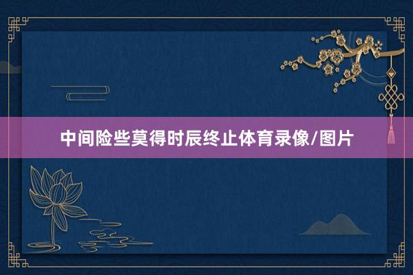 中间险些莫得时辰终止体育录像/图片