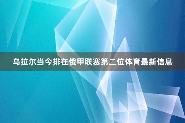 乌拉尔当今排在俄甲联赛第二位体育最新信息