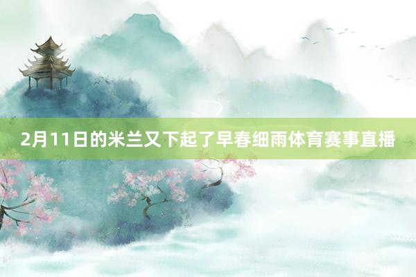 2月11日的米兰又下起了早春细雨体育赛事直播