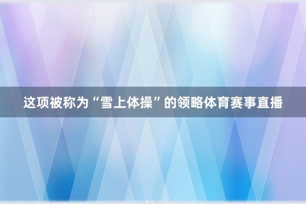 这项被称为“雪上体操”的领略体育赛事直播