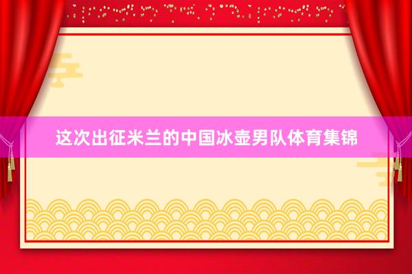 这次出征米兰的中国冰壶男队体育集锦