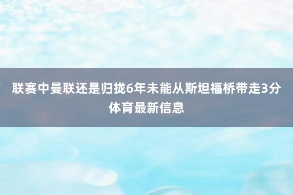 联赛中曼联还是归拢6年未能从斯坦福桥带走3分体育最新信息