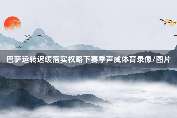巴萨运转迟缓落实权略下赛季声威体育录像/图片