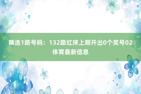 精选1路号码：13　　2路红球上期开出0个奖号02体育最新信息