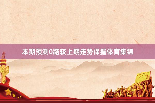 本期预测0路较上期走势保握体育集锦